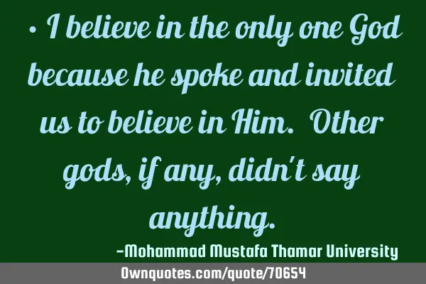 • I believe in the only one God because he spoke and invited us to believe in Him. Other gods, if
