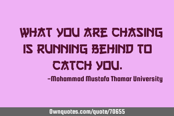 • What you are chasing is running behind to catch