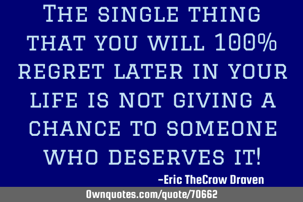 The single thing that you will 100% regret later in your life is not giving a chance to someone who