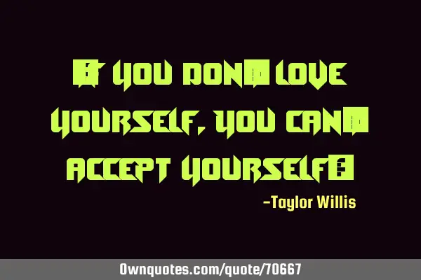 ¨If you don’t love yourself, You can’t accept yourself¨