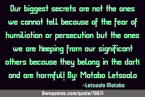 Our biggest secrets are not the ones we cannot tell because of the fear of humiliation or