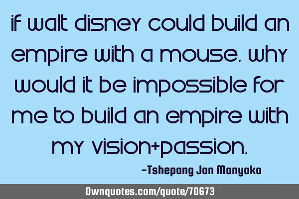 If Walt Disney could build an empire with a mouse, why would it be impossible for me to build an