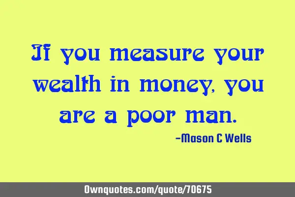 If you measure your wealth in money, you are a poor
