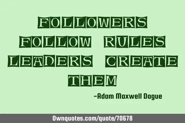 Followers follow rules, leaders create