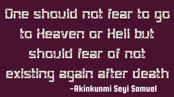 One should not fear to go to Heaven or Hell but should fear of not existing again after death