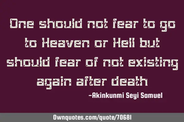 One should not fear to go to Heaven or Hell but should fear of not existing again after