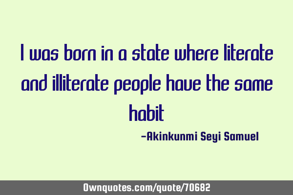 I was born in a state where literate and illiterate people have the same