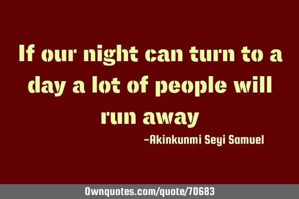 If our night can turn to a day a lot of people will run