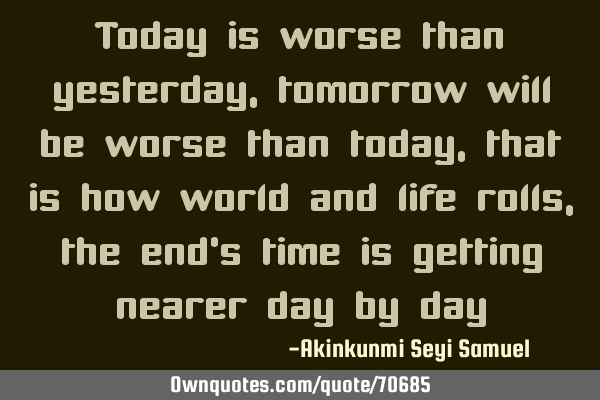 Today is worse than yesterday, tomorrow will be worse than today, that is how world and life rolls,