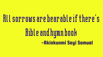 All sorrows are bearable if there's Bible and hymn book