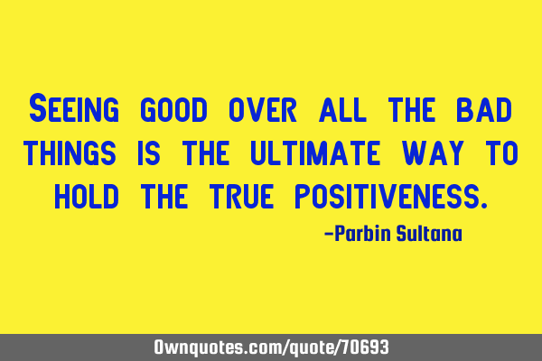 Seeing good over all the bad things is the ultimate way to hold the true