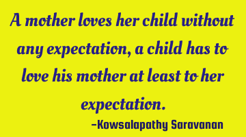 A mother loves her child without any expectation,a child has to love his mother at least to her