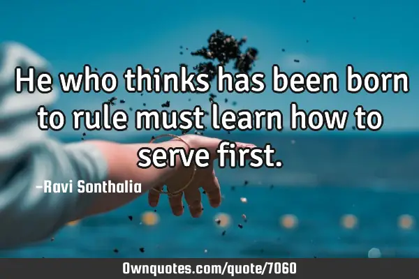 He who thinks has been born to rule must learn how to serve
