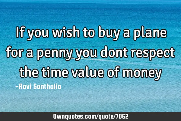 If you wish to buy a plane for a penny you dont respect the time value of