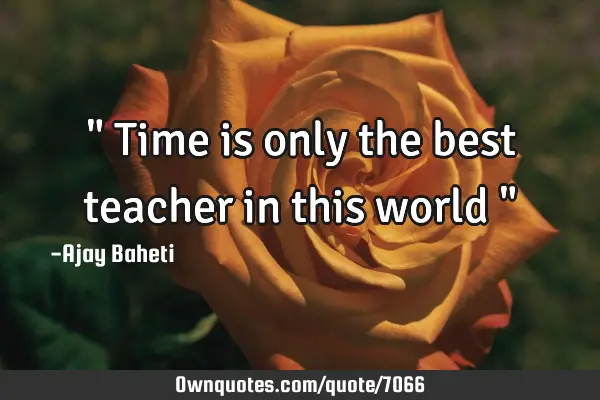 " Time is only the best teacher in this world "