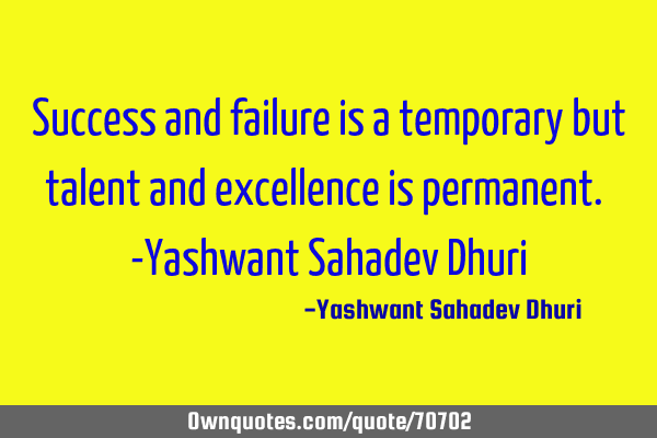 Success and failure is a temporary but talent and excellence is permanent. -Yashwant Sahadev D
