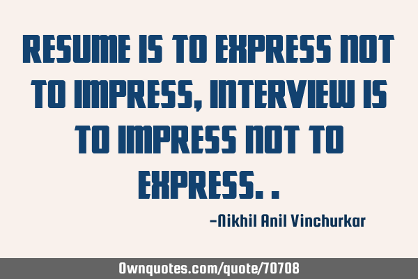 Resume is to express not to impress, Interview is to impress not to