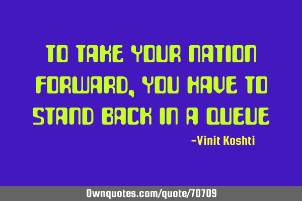 To take your Nation forward, you have to stand back in a Q