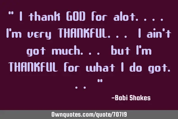 " I thank GOD for alot.... I