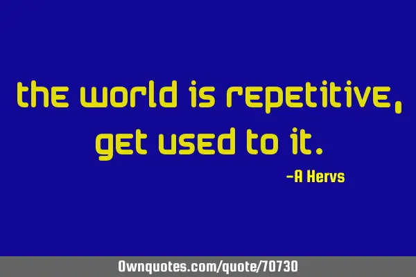 The world is repetitive, get used to