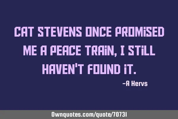 Cat Stevens once promised me a peace train, I still haven
