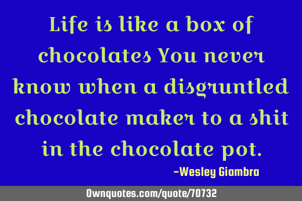 Life is like a box of chocolates You never know when a disgruntled chocolate maker to a shit in the