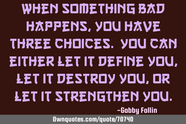 When something bad happens, you have three choices. You can either let it define you, let it