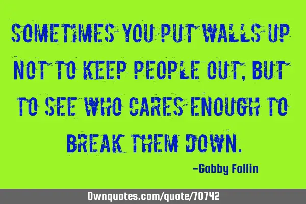 Sometimes you put walls up not to keep people out, but to see who cares enough to break them