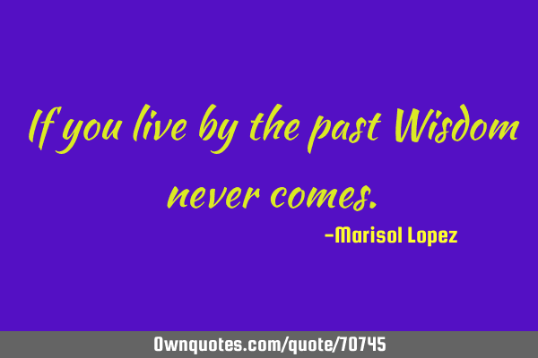 If you live by the past Wisdom never