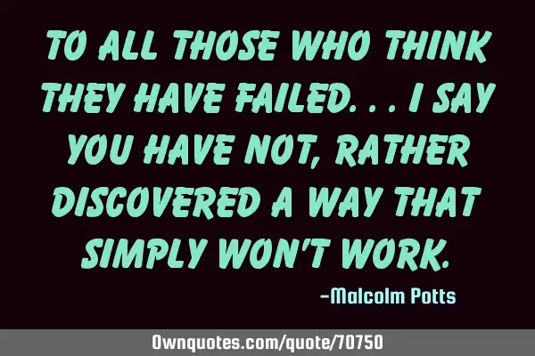 To all those who think they have failed...I say you have not, rather discovered a way that simply