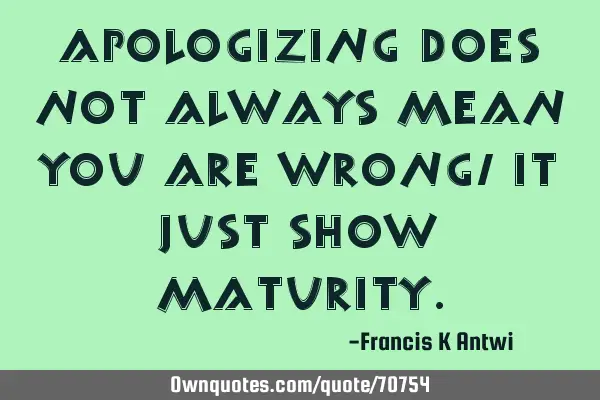 Apologizing does not always mean you are wrong,it just show