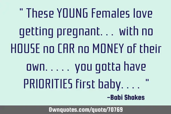 " These YOUNG Females love getting pregnant... with no HOUSE no CAR no MONEY of their own..... you