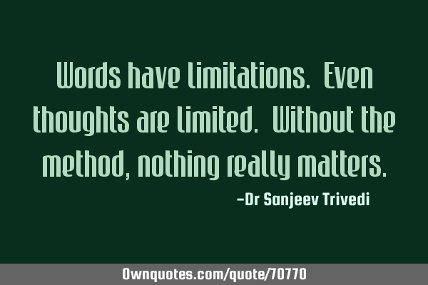Words have limitations. Even thoughts are limited. Without the method, nothing really