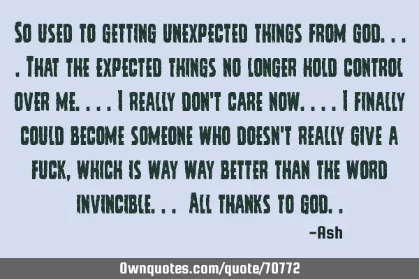 So used to getting unexpected things from god....that the expected things no longer hold control