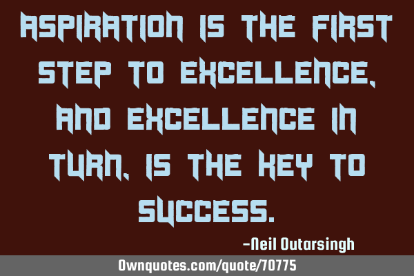Aspiration is the first step to excellence, and excellence in turn, is the key to