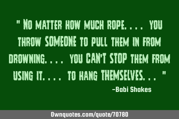 " No matter how much rope.... you throw SOMEONE to pull them in from drowning.... you CAN