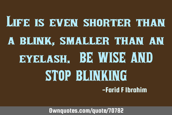 Life is even shorter than a blink, smaller than an eyelash. BE WISE AND STOP BLINKING