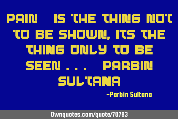 Pain - is the thing not to be shown,its the thing only to be seen ... -Parbin S