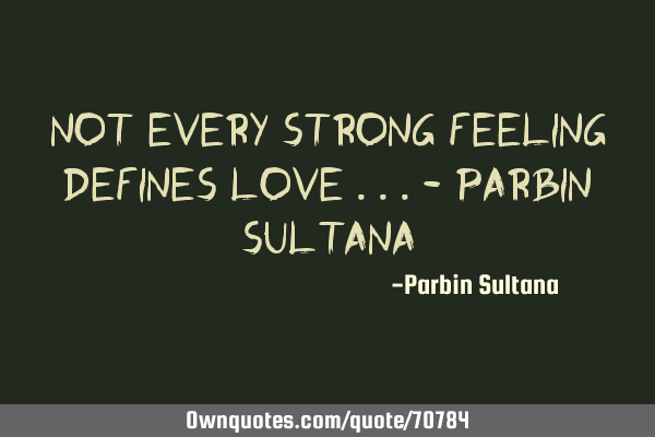 Not every strong feeling defines Love ...- Parbin S