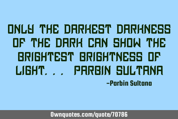 Only the darkest darkness of the dark can show the brightest brightness of Light...-Parbin S