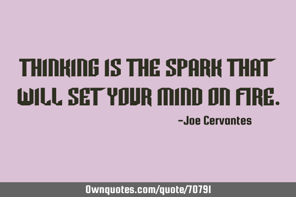 Thinking is the spark that will set your mind on