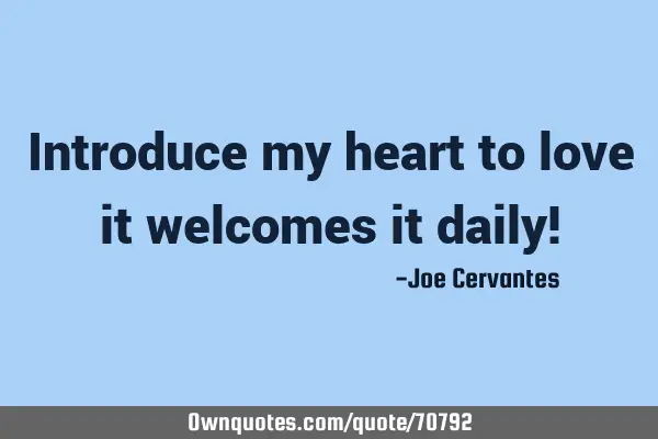 Introduce my heart to love it welcomes it daily!