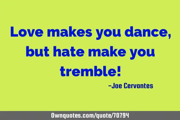 Love makes you dance, but hate make you tremble!