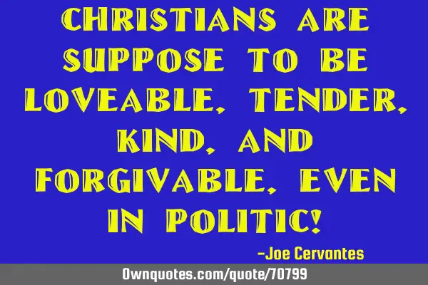 Christians are suppose to be loveable, tender, kind, and forgivable, even in politic!