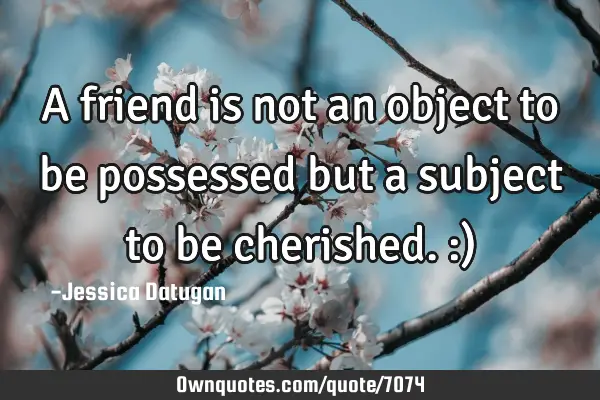 A friend is not an object to be possessed but a subject to be cherished. :)