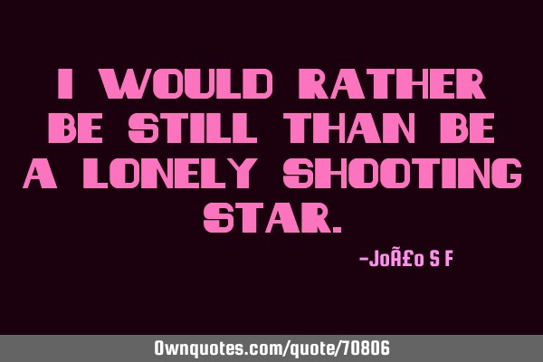 I would rather be still than be a lonely shooting