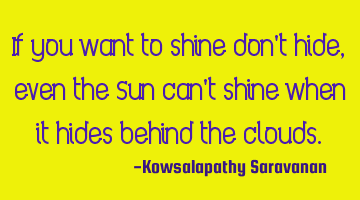 If you want to shine don't hide, even the Sun can't shine when it hides behind the clouds.