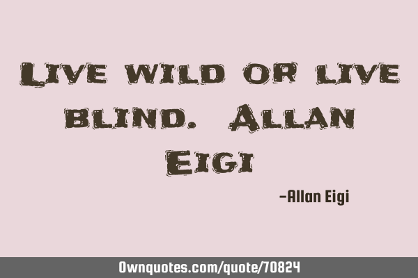 Live wild or live blind. Allan E