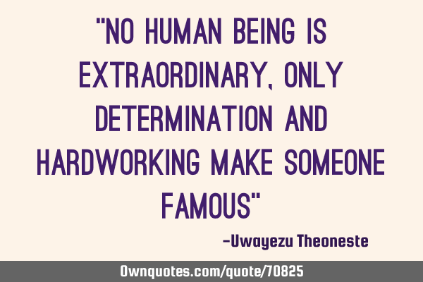 "No human being is extraordinary, only determination and hardworking make someone famous"