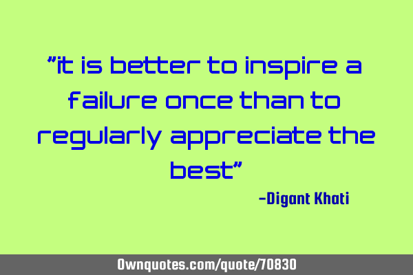 "it is better to inspire a failure once than to regularly appreciate the best"
